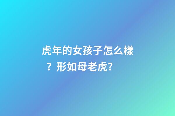 虎年的女孩子怎么樣？形如母老虎？
